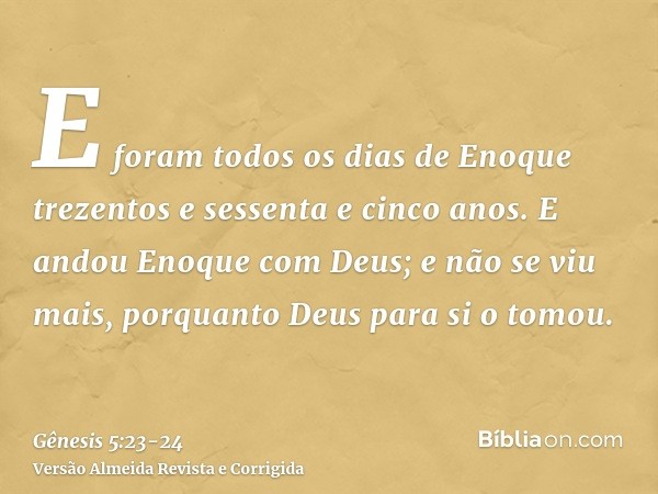 E foram todos os dias de Enoque trezentos e sessenta e cinco anos.E andou Enoque com Deus; e não se viu mais, porquanto Deus para si o tomou.