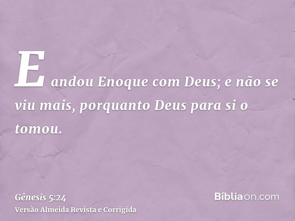 E andou Enoque com Deus; e não se viu mais, porquanto Deus para si o tomou.