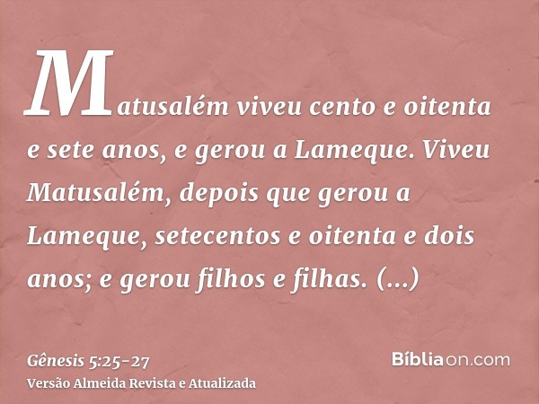 Matusalém viveu cento e oitenta e sete anos, e gerou a Lameque.Viveu Matusalém, depois que gerou a Lameque, setecentos e oitenta e dois anos; e gerou filhos e f