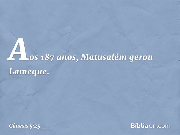 Aos 187 anos, Matusalém gerou Lame­que. -- Gênesis 5:25