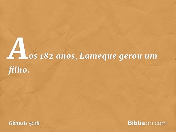 Aos 182 anos, Lameque gerou um filho. -- Gênesis 5:28