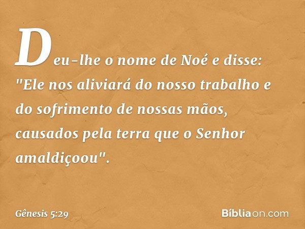 Deu-lhe o nome de Noé e disse: "Ele nos aliviará do nosso trabalho e do sofrimento de nos­sas mãos, causados pela terra que o Senhor amaldiçoou". -- Gênesis 5:2