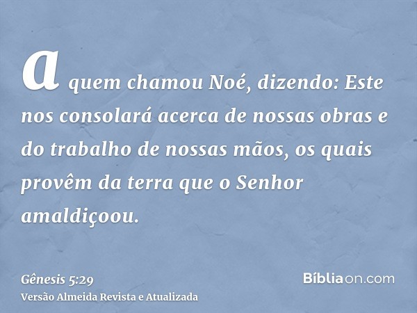 a quem chamou Noé, dizendo: Este nos consolará acerca de nossas obras e do trabalho de nossas mãos, os quais provêm da terra que o Senhor amaldiçoou.