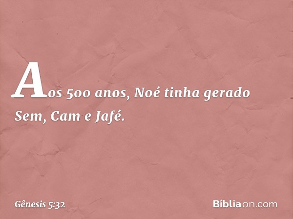 Aos 500 anos, Noé tinha gerado Sem, Cam e Jafé. -- Gênesis 5:32