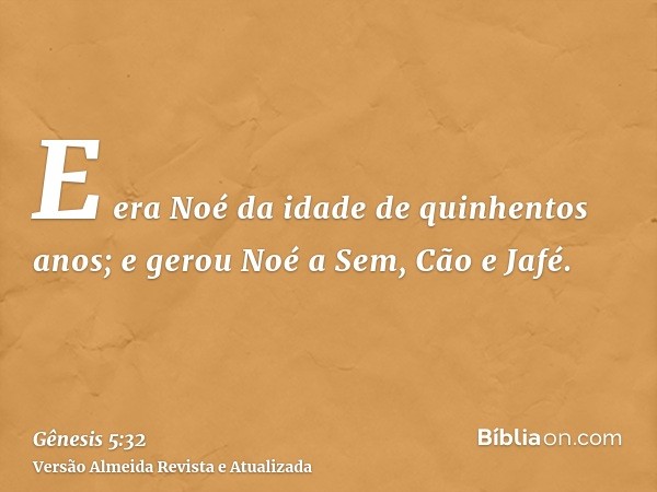 E era Noé da idade de quinhentos anos; e gerou Noé a Sem, Cão e Jafé.