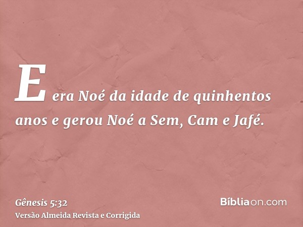 E era Noé da idade de quinhentos anos e gerou Noé a Sem, Cam e Jafé.