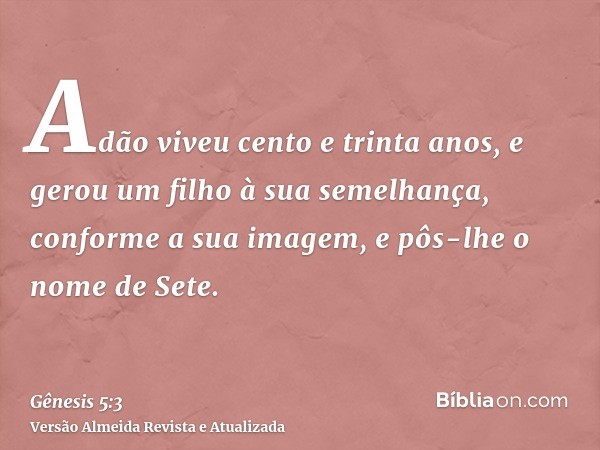 Adão viveu cento e trinta anos, e gerou um filho à sua semelhança, conforme a sua imagem, e pôs-lhe o nome de Sete.