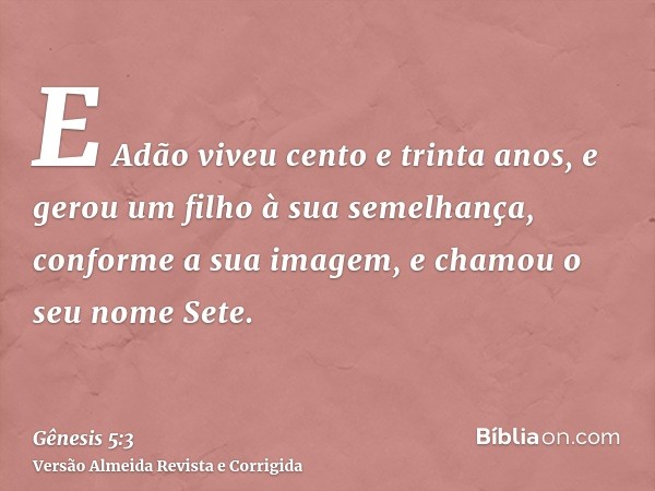 E Adão viveu cento e trinta anos, e gerou um filho à sua semelhança, conforme a sua imagem, e chamou o seu nome Sete.