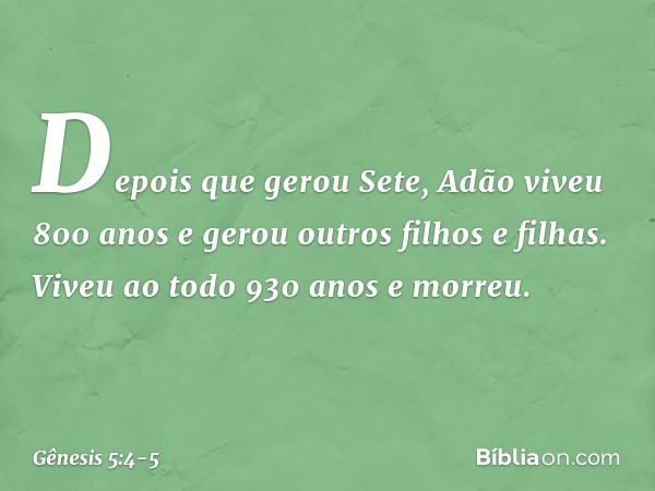 Depois que gerou Sete, Adão viveu 800 anos e gerou outros filhos e filhas. Viveu ao todo 930 anos e mor­reu. -- Gênesis 5:4-5