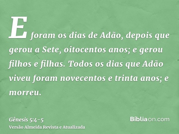 E foram os dias de Adão, depois que gerou a Sete, oitocentos anos; e gerou filhos e filhas.Todos os dias que Adão viveu foram novecentos e trinta anos; e morreu