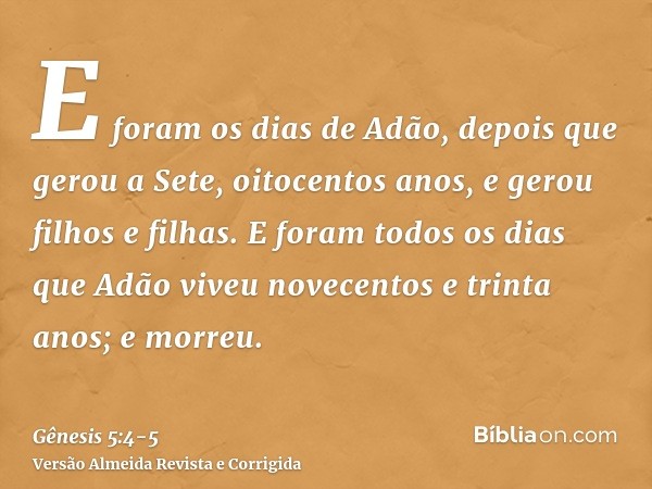 E foram os dias de Adão, depois que gerou a Sete, oitocentos anos, e gerou filhos e filhas.E foram todos os dias que Adão viveu novecentos e trinta anos; e morr