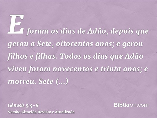 E foram os dias de Adão, depois que gerou a Sete, oitocentos anos; e gerou filhos e filhas.Todos os dias que Adão viveu foram novecentos e trinta anos; e morreu