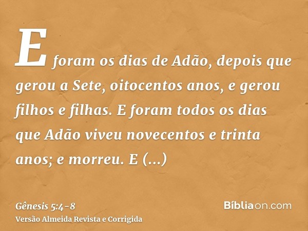 E foram os dias de Adão, depois que gerou a Sete, oitocentos anos, e gerou filhos e filhas.E foram todos os dias que Adão viveu novecentos e trinta anos; e morr