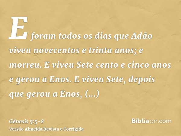 E foram todos os dias que Adão viveu novecentos e trinta anos; e morreu.E viveu Sete cento e cinco anos e gerou a Enos.E viveu Sete, depois que gerou a Enos, oi