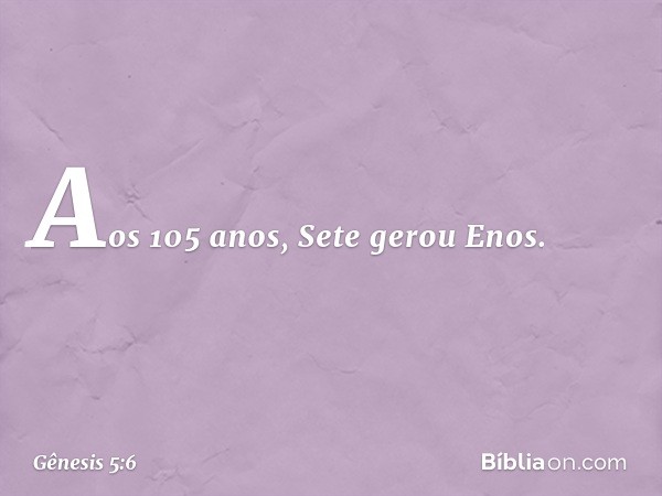 Aos 105 anos, Sete gerou Enos. -- Gênesis 5:6