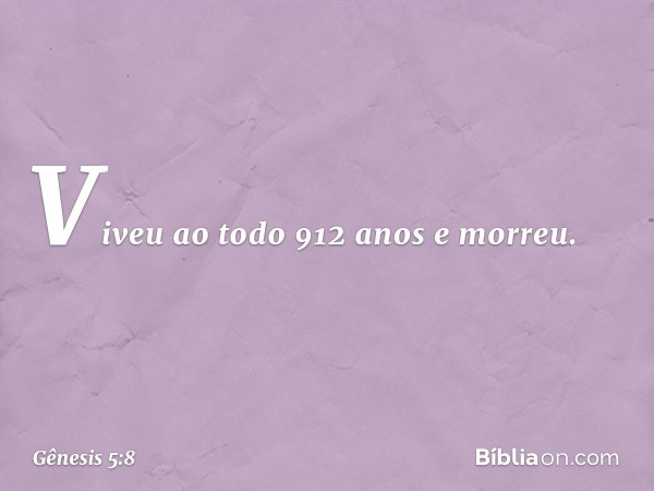 Viveu ao todo 912 anos e morreu. -- Gênesis 5:8