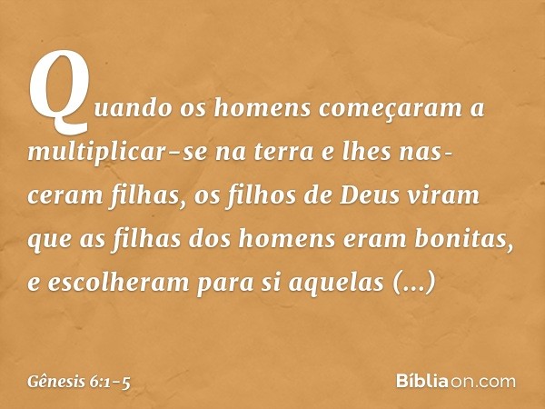 Quando os homens começaram a multiplicar-se na terra e lhes nas­ceram filhas, os fi­lhos de Deus viram que as filhas dos homens eram bonitas, e escolheram para 