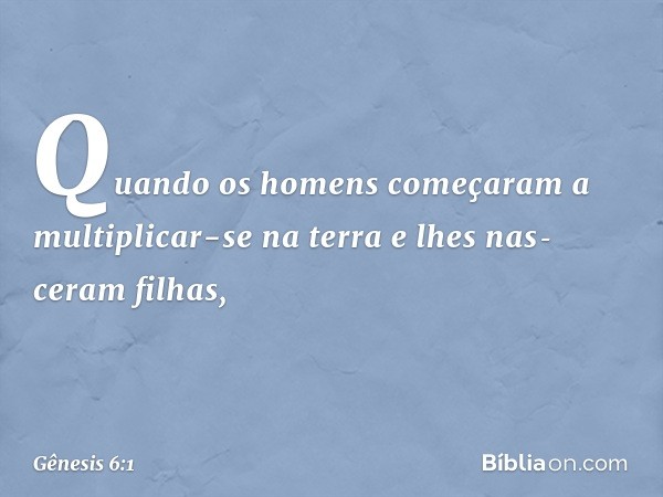 Quando os homens começaram a multiplicar-se na terra e lhes nas­ceram filhas, -- Gênesis 6:1