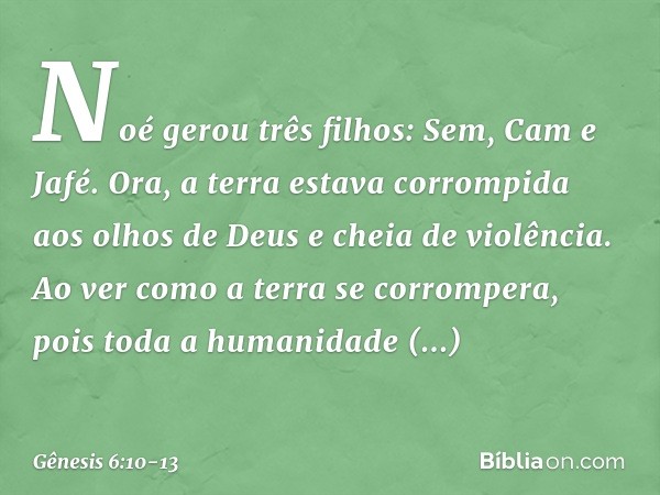 Noé gerou três filhos: Sem, Cam e Jafé. Ora, a terra estava corrompida aos olhos de Deus e cheia de violência. Ao ver como a terra se corrompera, pois toda a hu