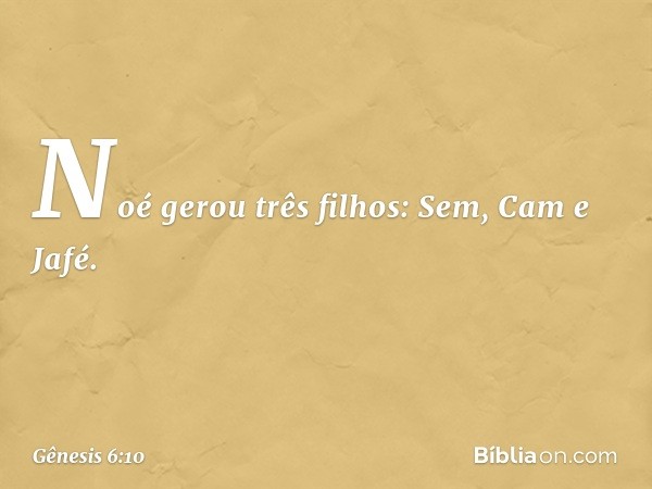 Noé gerou três filhos: Sem, Cam e Jafé. -- Gênesis 6:10