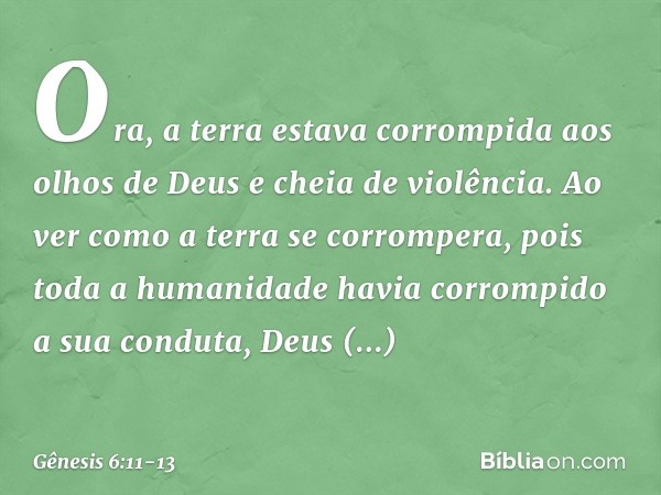 Ora, a terra estava corrompida aos olhos de Deus e cheia de violência. Ao ver como a terra se corrompera, pois toda a humanidade havia corrompido a sua conduta,