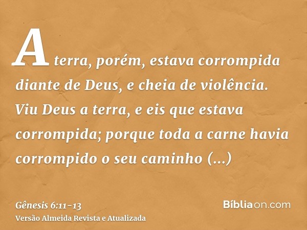 A terra, porém, estava corrompida diante de Deus, e cheia de violência.Viu Deus a terra, e eis que estava corrompida; porque toda a carne havia corrompido o seu