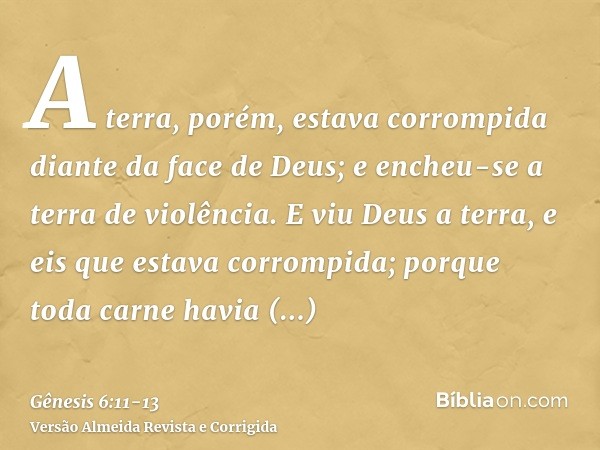 A terra, porém, estava corrompida diante da face de Deus; e encheu-se a terra de violência.E viu Deus a terra, e eis que estava corrompida; porque toda carne ha