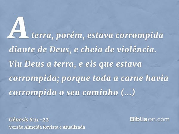 A terra, porém, estava corrompida diante de Deus, e cheia de violência.Viu Deus a terra, e eis que estava corrompida; porque toda a carne havia corrompido o seu