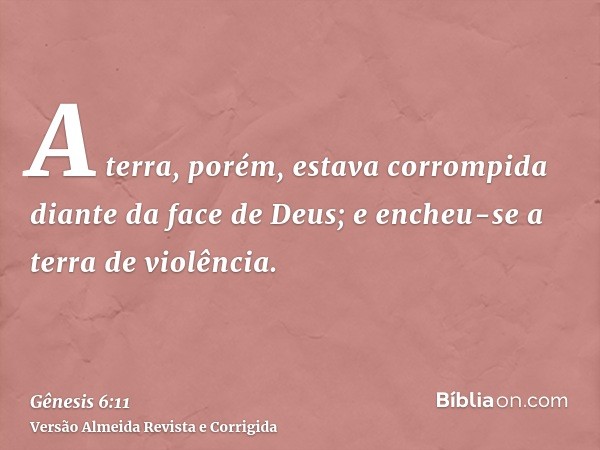 A terra, porém, estava corrompida diante da face de Deus; e encheu-se a terra de violência.