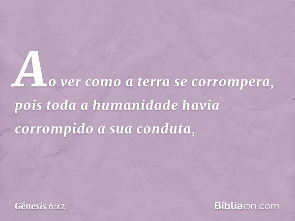 Ao ver como a terra se corrompera, pois toda a humanidade havia corrompido a sua conduta, -- Gênesis 6:12