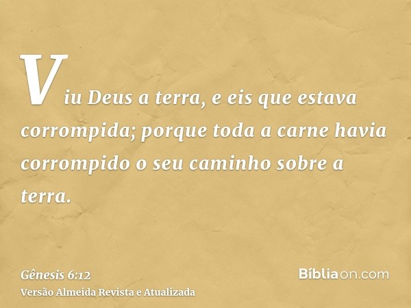 Viu Deus a terra, e eis que estava corrompida; porque toda a carne havia corrompido o seu caminho sobre a terra.