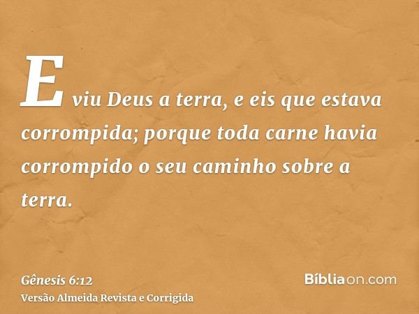 E viu Deus a terra, e eis que estava corrompida; porque toda carne havia corrompido o seu caminho sobre a terra.