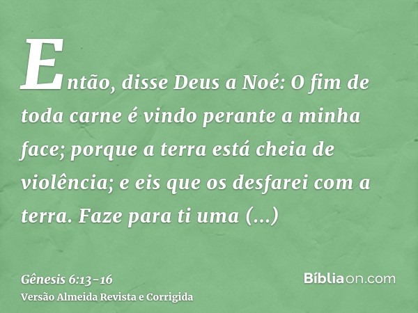 Então, disse Deus a Noé: O fim de toda carne é vindo perante a minha face; porque a terra está cheia de violência; e eis que os desfarei com a terra.Faze para t