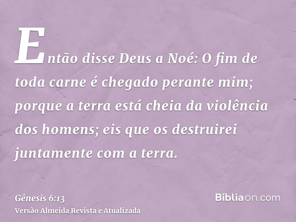 Então disse Deus a Noé: O fim de toda carne é chegado perante mim; porque a terra está cheia da violência dos homens; eis que os destruirei juntamente com a ter