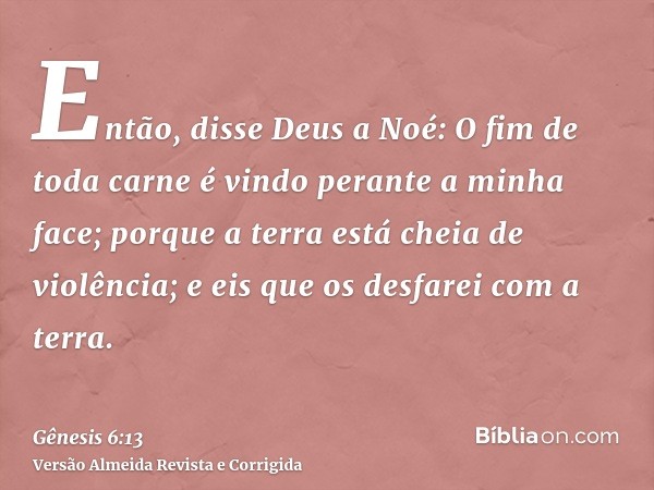 Então, disse Deus a Noé: O fim de toda carne é vindo perante a minha face; porque a terra está cheia de violência; e eis que os desfarei com a terra.