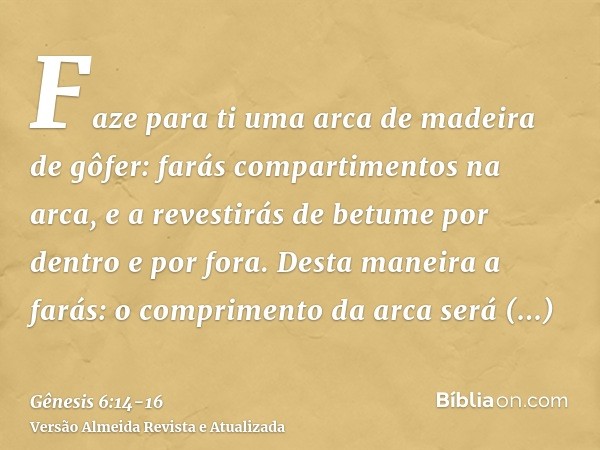 Faze para ti uma arca de madeira de gôfer: farás compartimentos na arca, e a revestirás de betume por dentro e por fora.Desta maneira a farás: o comprimento da 