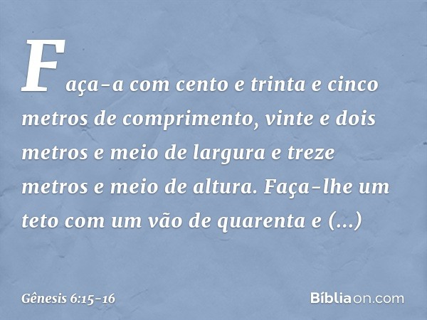 Faça-a com cento e trinta e cinco metros de comprimento, vinte e dois metros e meio de largura e treze metros e meio de altura. Faça-lhe um teto com um vão de q