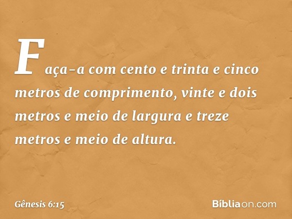 Faça-a com cento e trinta e cinco metros de comprimento, vinte e dois metros e meio de largura e treze metros e meio de altura. -- Gênesis 6:15