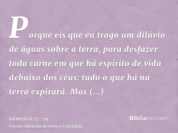 Porque eis que eu trago um dilúvio de águas sobre a terra, para desfazer toda carne em que há espírito de vida debaixo dos céus: tudo o que há na terra expirará