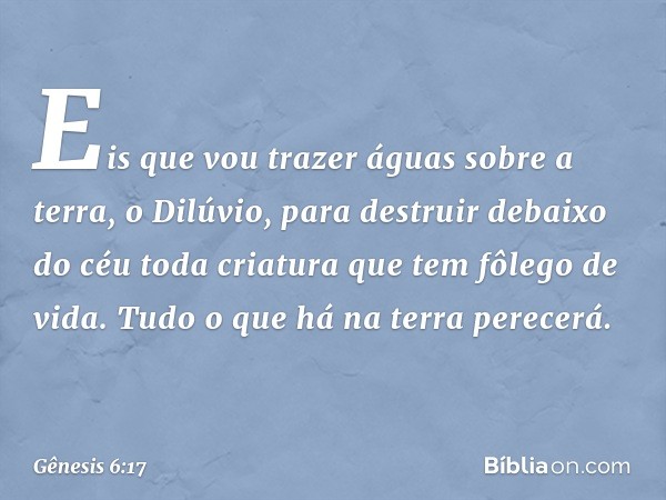 "Eis que vou trazer águas sobre a terra, o Dilúvio, para destruir debaixo do céu toda criatura que tem fôlego de vida. Tudo o que há na terra perecerá. -- Gênes