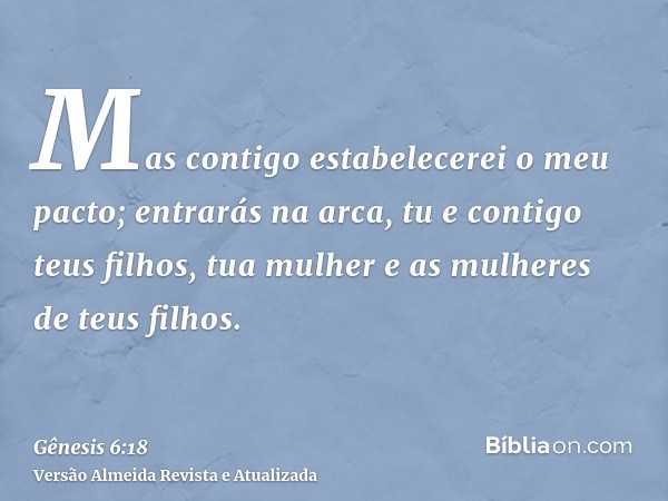 Mas contigo estabelecerei o meu pacto; entrarás na arca, tu e contigo teus filhos, tua mulher e as mulheres de teus filhos.