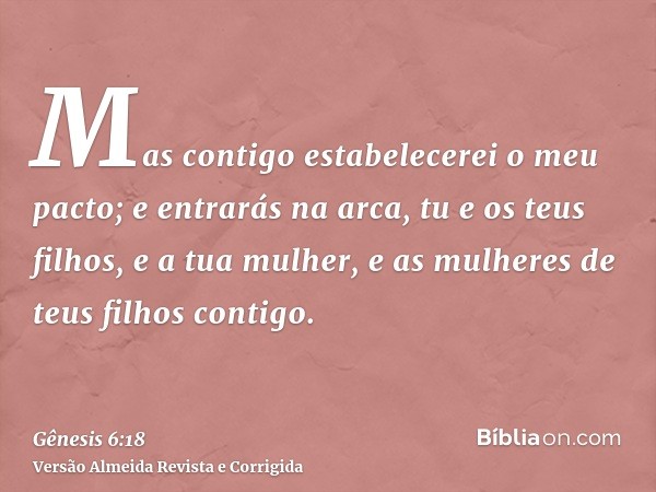 Mas contigo estabelecerei o meu pacto; e entrarás na arca, tu e os teus filhos, e a tua mulher, e as mulheres de teus filhos contigo.