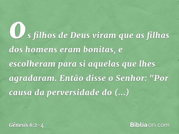 os fi­lhos de Deus viram que as filhas dos homens eram bonitas, e escolheram para si aquelas que lhes agradaram. Então disse o Senhor: "Por causa da perversidad