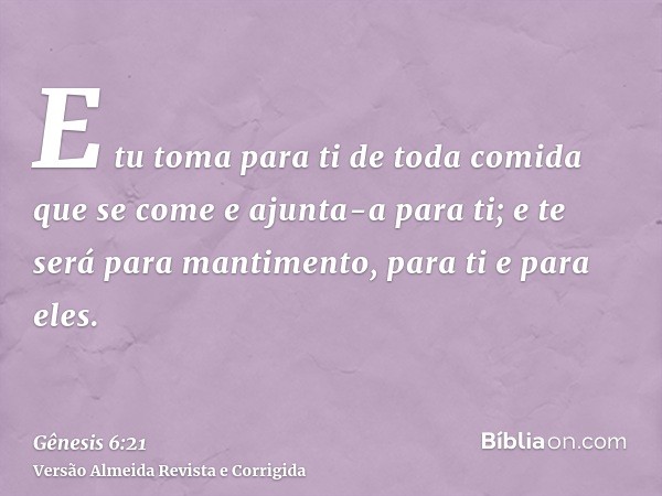 E tu toma para ti de toda comida que se come e ajunta-a para ti; e te será para mantimento, para ti e para eles.