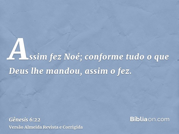 Assim fez Noé; conforme tudo o que Deus lhe mandou, assim o fez.