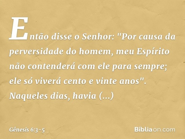 Então disse o Senhor: "Por causa da perversidade do homem, meu Espírito não contende­rá com ele para sem­pre; ele só viverá cento e vinte a­nos". Naqueles dias,