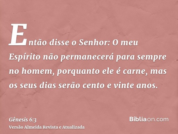 Então disse o Senhor: O meu Espírito não permanecerá para sempre no homem, porquanto ele é carne, mas os seus dias serão cento e vinte anos.