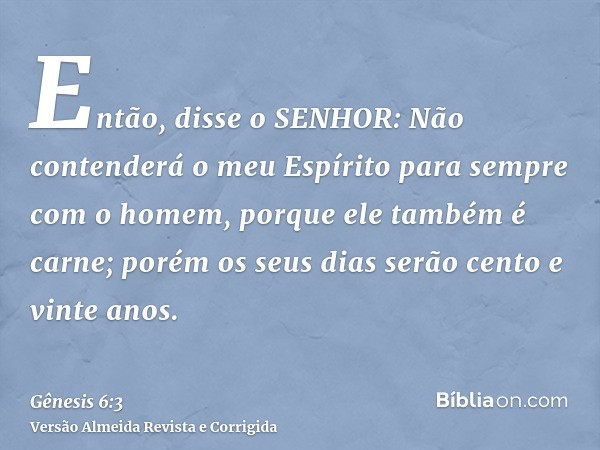 Então, disse o SENHOR: Não contenderá o meu Espírito para sempre com o homem, porque ele também é carne; porém os seus dias serão cento e vinte anos.