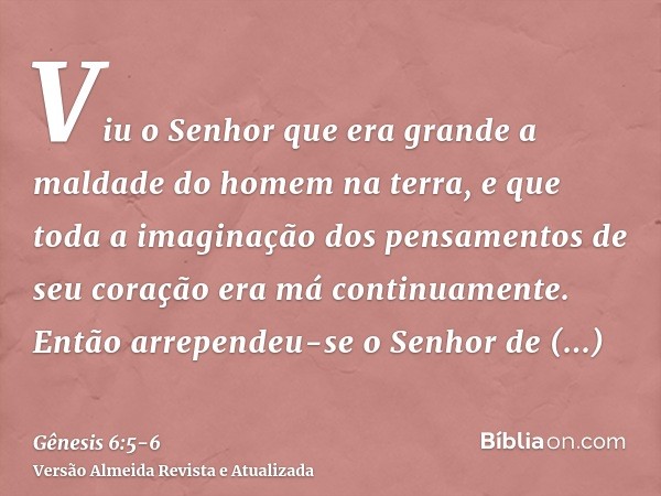 Viu o Senhor que era grande a maldade do homem na terra, e que toda a imaginação dos pensamentos de seu coração era má continuamente.Então arrependeu-se o Senho