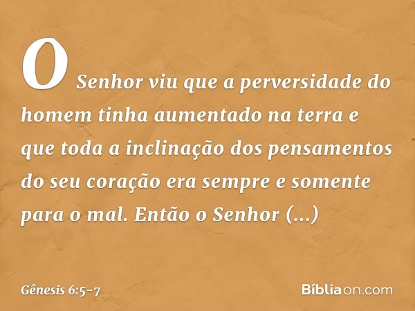 O Senhor viu que a perversidade do homem tinha aumentado na terra e que toda a inclinação dos pensamentos do seu coração era sempre e somente para o mal. Então 